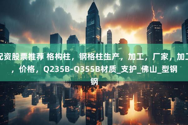 配资股票推荐 格构柱，钢格柱生产，加工，厂家，加工，价格，Q235B-Q355B材质_支护_佛山_型钢
