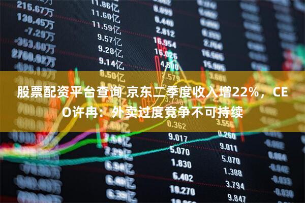 股票配资平台查询 京东二季度收入增22%，CEO许冉：外卖过度竞争不可持续