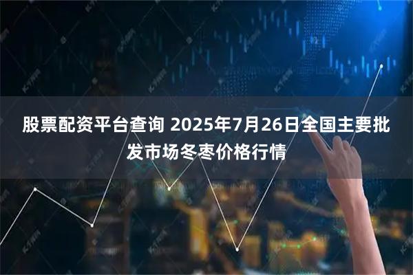 股票配资平台查询 2025年7月26日全国主要批发市场冬枣价格行情