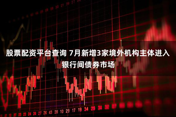 股票配资平台查询 7月新增3家境外机构主体进入银行间债券市场