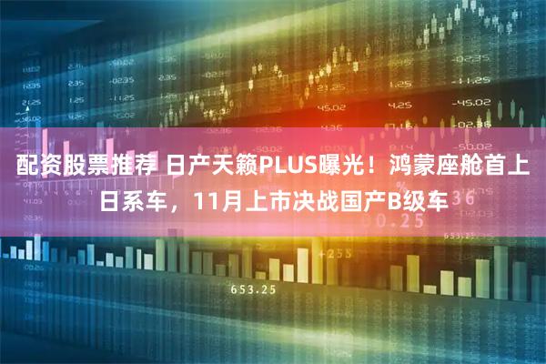 配资股票推荐 日产天籁PLUS曝光！鸿蒙座舱首上日系车，11月上市决战国产B级车