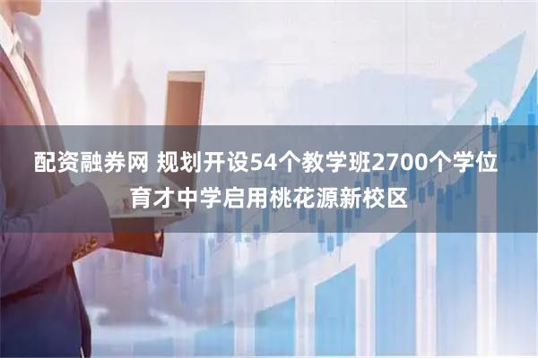配资融券网 规划开设54个教学班2700个学位 育才中学启用桃花源新校区