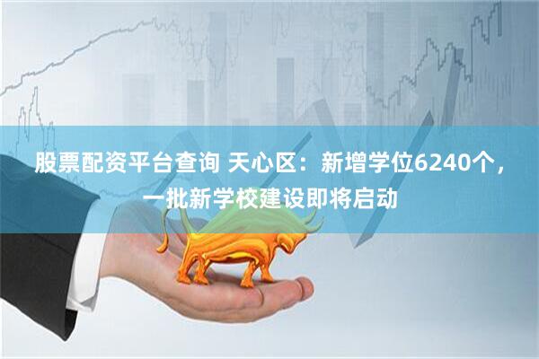 股票配资平台查询 天心区：新增学位6240个，一批新学校建设即将启动