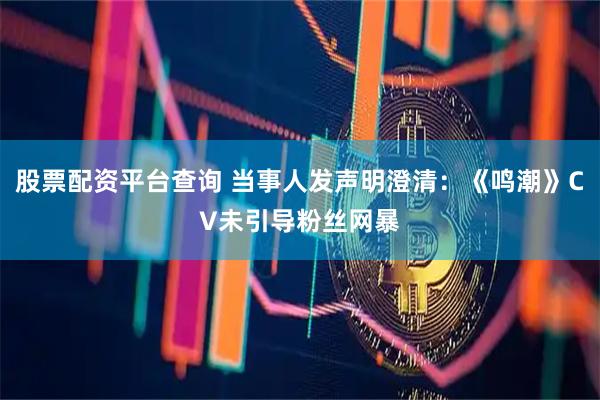 股票配资平台查询 当事人发声明澄清：《鸣潮》CV未引导粉丝网暴