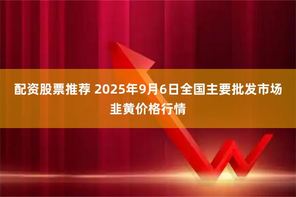配资股票推荐 2025年9月6日全国主要批发市场韭黄价格行情