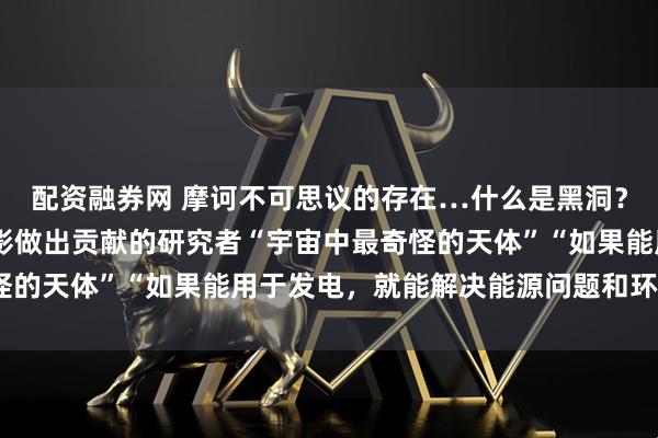 配资融券网 摩诃不可思议的存在…什么是黑洞？ 人类历史上首次为摄影做出贡献的研究者“宇宙中最奇怪的天体”“如果能用于发电，就能解决能源问题和环境问题”