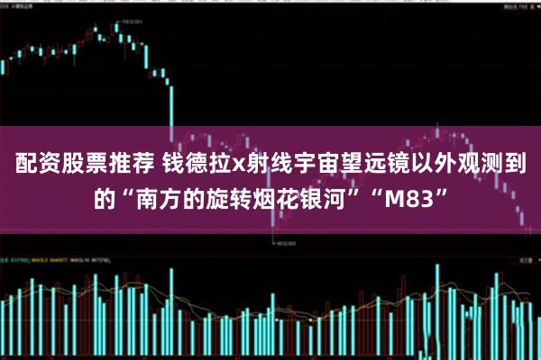 配资股票推荐 钱德拉x射线宇宙望远镜以外观测到的“南方的旋转烟花银河”“M83”