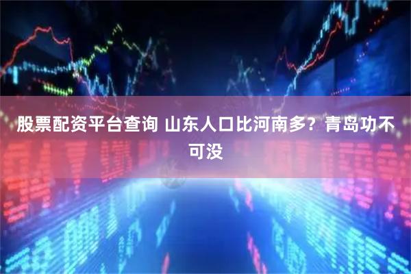股票配资平台查询 山东人口比河南多？青岛功不可没