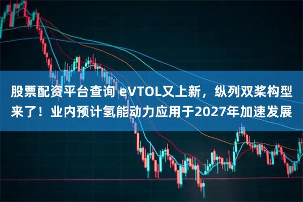 股票配资平台查询 eVTOL又上新，纵列双桨构型来了！业内预计氢能动力应用于2027年加速发展