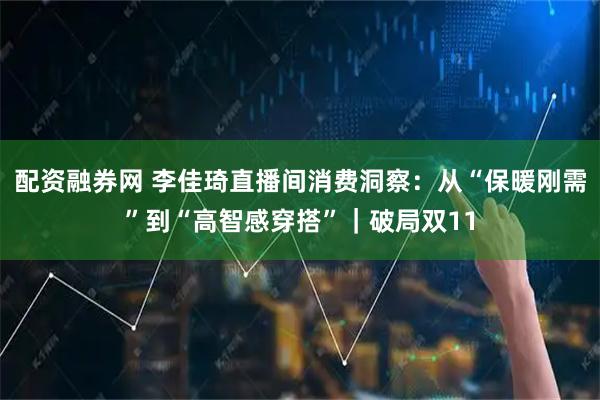 配资融券网 李佳琦直播间消费洞察：从“保暖刚需”到“高智感穿搭”｜破局双11