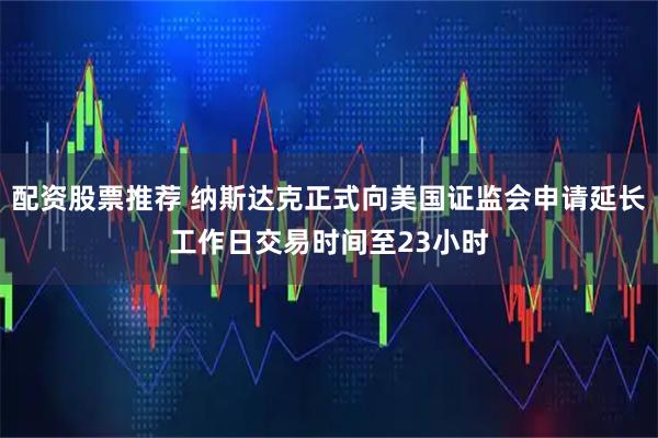 配资股票推荐 纳斯达克正式向美国证监会申请延长工作日交易时间至23小时