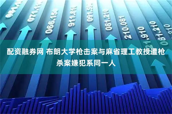 配资融券网 布朗大学枪击案与麻省理工教授遭枪杀案嫌犯系同一人