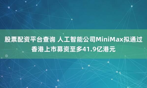 股票配资平台查询 人工智能公司MiniMax拟通过香港上市募资至多41.9亿港元