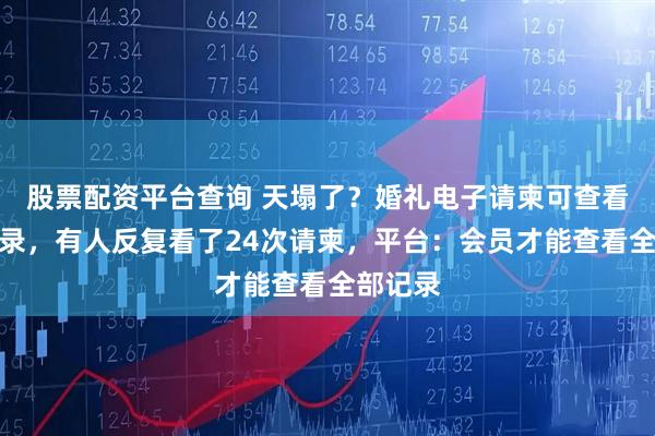 股票配资平台查询 天塌了？婚礼电子请柬可查看访客记录，有人反复看了24次请柬，平台：会员才能查看全部记录