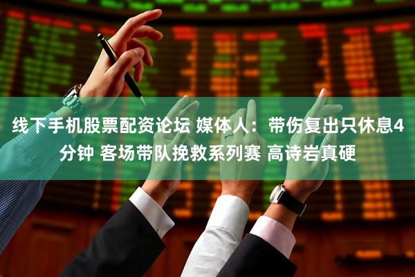 线下手机股票配资论坛 媒体人：带伤复出只休息4分钟 客场带队挽救系列赛 高诗岩真硬
