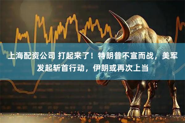 上海配资公司 打起来了！特朗普不宣而战，美军发起斩首行动，伊朗或再次上当