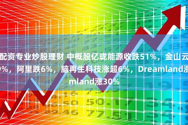 配资专业炒股理财 中概股亿珑能源收跌51%，金山云跌超9%，阿里跌6%，脑再生科技涨超6%，Dreamland涨30%