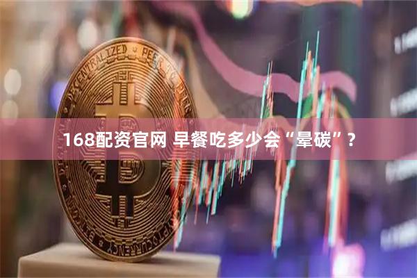 168配资官网 早餐吃多少会“晕碳”？