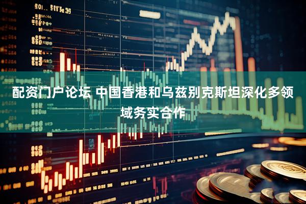配资门户论坛 中国香港和乌兹别克斯坦深化多领域务实合作