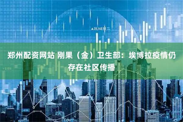 郑州配资网站 刚果（金）卫生部：埃博拉疫情仍存在社区传播
