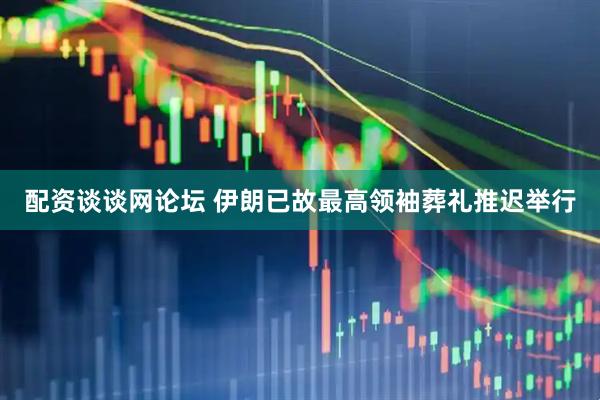 配资谈谈网论坛 伊朗已故最高领袖葬礼推迟举行