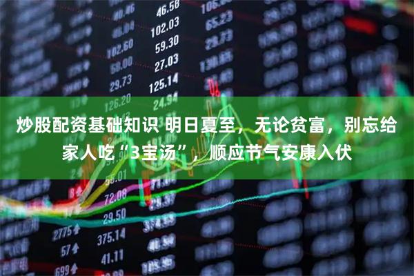 炒股配资基础知识 明日夏至，无论贫富，别忘给家人吃“3宝汤”，顺应节气安康入伏