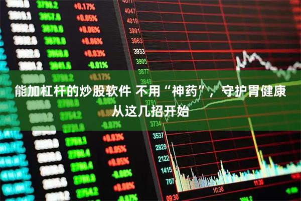 能加杠杆的炒股软件 不用“神药”，守护胃健康从这几招开始