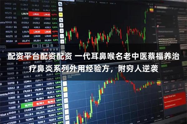 配资平台配资配资 一代耳鼻喉名老中医蔡福养治疗鼻炎系列外用经验方，附穷人逆袭